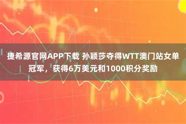 捷希源官网APP下载 孙颖莎夺得WTT澳门站女单冠军,获得6万美元和1000积分奖励