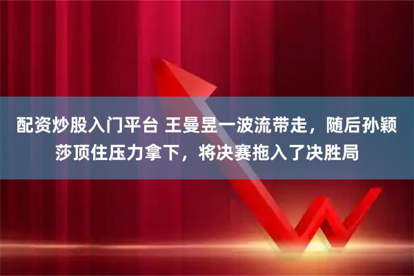 配资炒股入门平台 王曼昱一波流带走,随后孙颖莎顶住压力拿下,将决赛拖入了决胜局