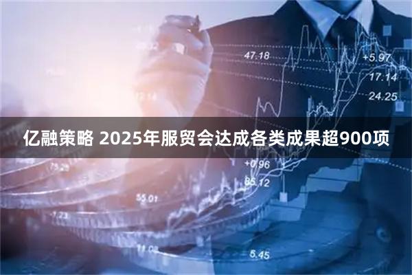 亿融策略 2025年服贸会达成各类成果超900项