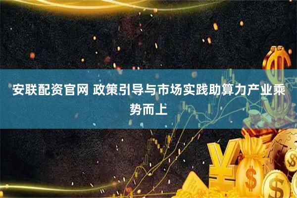 安联配资官网 政策引导与市场实践助算力产业乘势而上