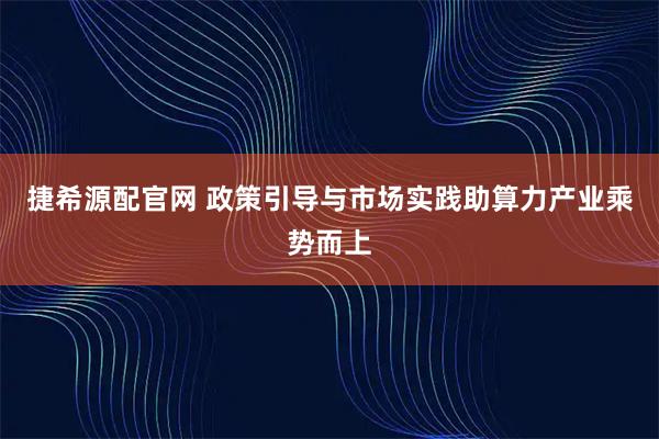 捷希源配官网 政策引导与市场实践助算力产业乘势而上