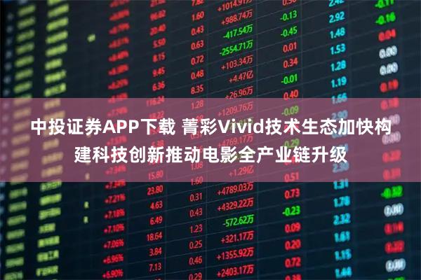 中投证券APP下载 菁彩Vivid技术生态加快构建科技创新推动电影全产业链升级