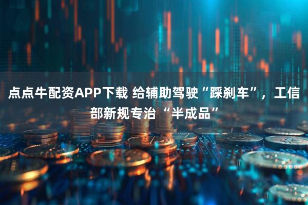 点点牛配资APP下载 给辅助驾驶“踩刹车”,工信部新规专治 “半成品”