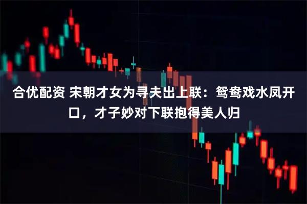 合优配资 宋朝才女为寻夫出上联:鸳鸯戏水凤开口,才子妙对下联抱得美人归