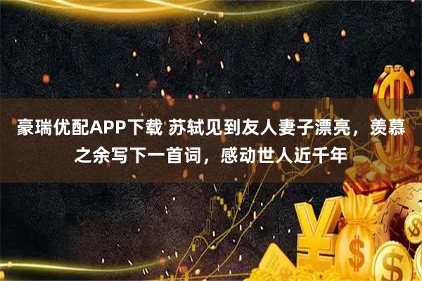 豪瑞优配APP下载 苏轼见到友人妻子漂亮,羡慕之余写下一首词,感动世人近千年