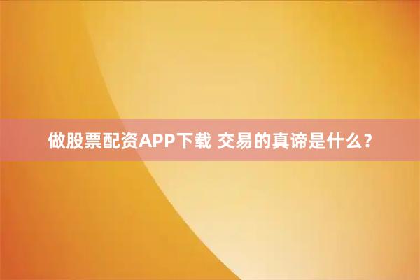 做股票配资APP下载 交易的真谛是什么?