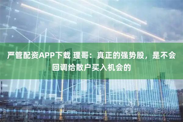 严管配资APP下载 理哥:真正的强势股,是不会回调给散户买入机会的