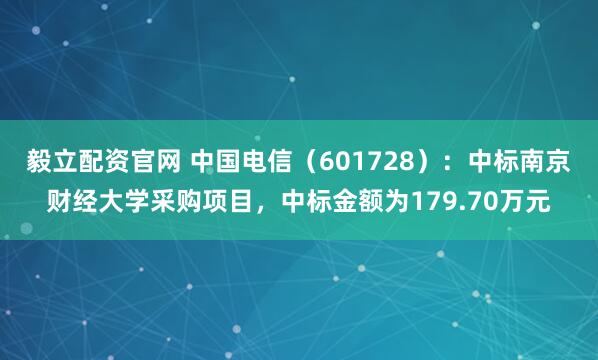 毅立配资官网 中国电信(601728):中标南京财经大学采购项目,中标金额为179.70万元