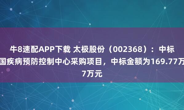 牛8速配APP下载 太极股份(002368):中标中国疾病预防控制中心采购项目,中标金额为169.77万元