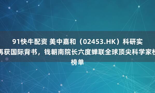 91快牛配资 美中嘉和(02453.HK)科研实力再获国际背书,钱朝南院长六度蝉联全球顶尖科学家榜单