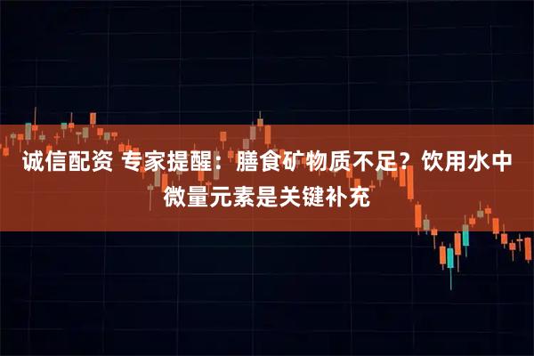 诚信配资 专家提醒:膳食矿物质不足?饮用水中微量元素是关键补充