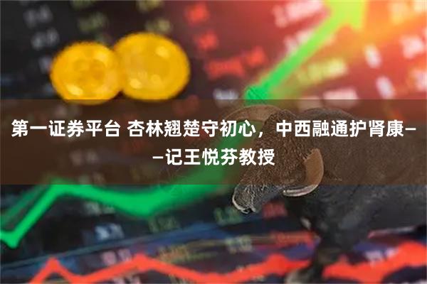 第一证券平台 杏林翘楚守初心,中西融通护肾康——记王悦芬教授