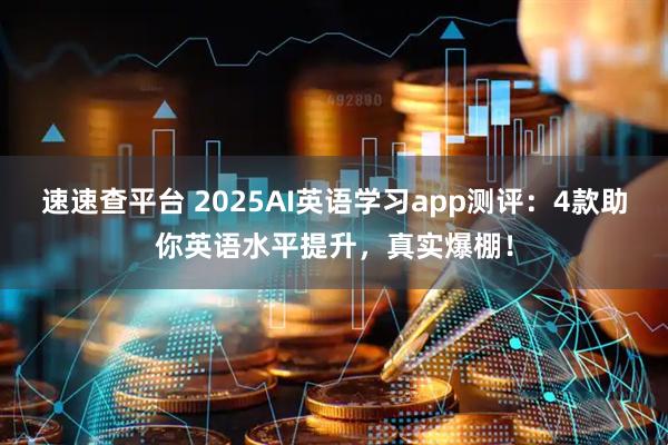 速速查平台 2025AI英语学习app测评:4款助你英语水平提升,真实爆棚!