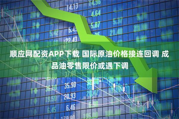 顺应网配资APP下载 国际原油价格接连回调 成品油零售限价或遇下调