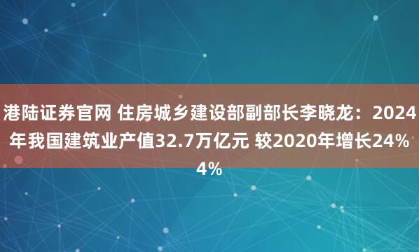 港陆证券官网 住房城乡建设部副部长李晓龙:2024年我国建筑业产值32.7万亿元 较2020年增长24%