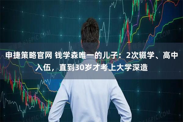 申捷策略官网 钱学森唯一的儿子:2次辍学、高中入伍,直到30岁才考上大学深造