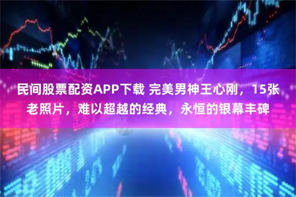 民间股票配资APP下载 完美男神王心刚,15张老照片,难以超越的经典,永恒的银幕丰碑