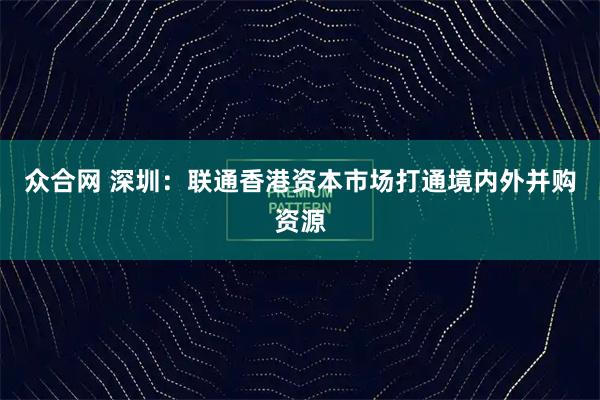 众合网 深圳：联通香港资本市场打通境内外并购资源