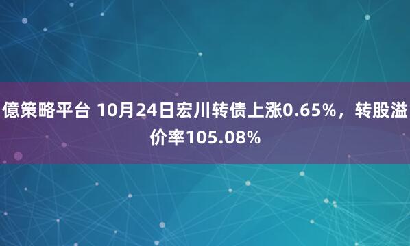 億策略平台 10月24日宏川转债上涨0.65%，转股溢价率105.08%