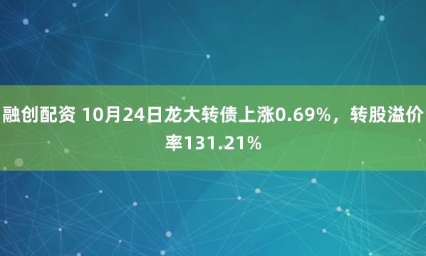 融创配资 10月24日龙大转债上涨0.69%，转股溢价率131.21%