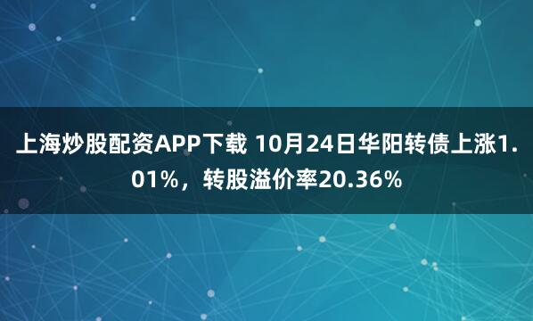 上海炒股配资APP下载 10月24日华阳转债上涨1.01%，转股溢价率20.36%