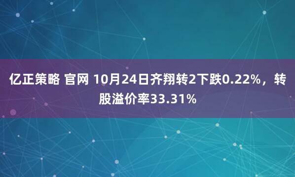 亿正策略 官网 10月24日齐翔转2下跌0.22%，转股溢价率33.31%