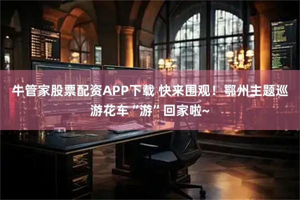 牛管家股票配资APP下载 快来围观!鄂州主题巡游花车“游”回家啦~