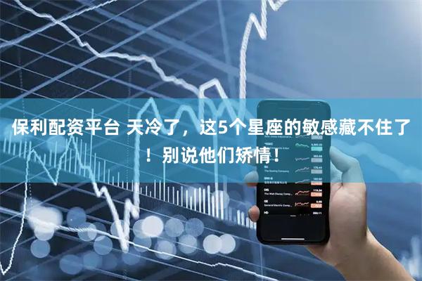 保利配资平台 天冷了，这5个星座的敏感藏不住了！别说他们矫情！