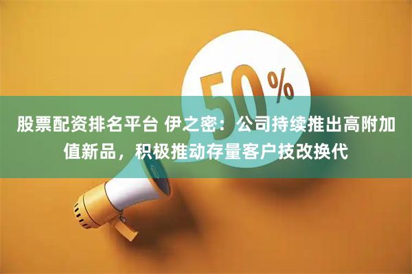 股票配资排名平台 伊之密：公司持续推出高附加值新品，积极推动存量客户技改换代