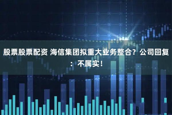 股票股票配资 海信集团拟重大业务整合？公司回复：不属实！
