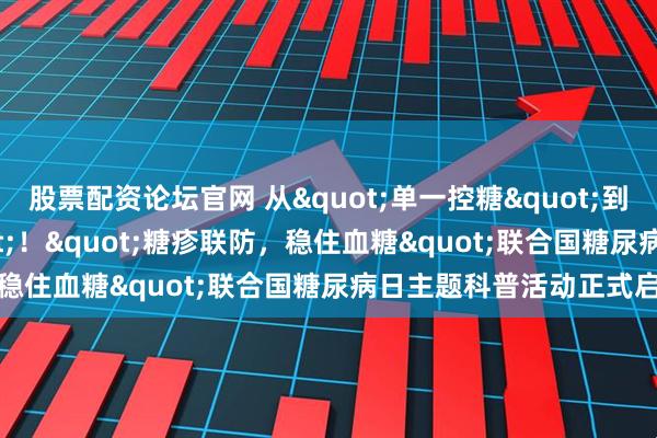 股票配资论坛官网 从"单一控糖"到"多病共管"！"糖疹联防，稳住血糖"联合国糖尿病日主题科普活动正式启幕