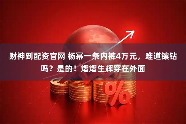 财神到配资官网 杨幂一条内裤4万元，难道镶钻吗？是的！熠熠生辉穿在外面