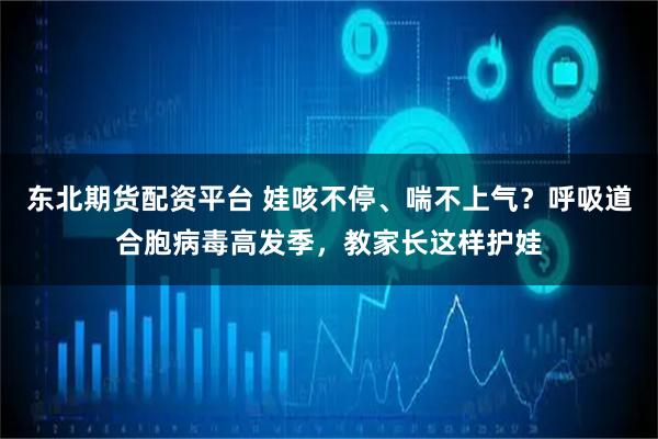 东北期货配资平台 娃咳不停、喘不上气?呼吸道合胞病毒高发季,教家长这样护娃