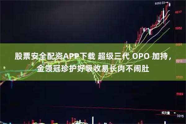 股票安全配资APP下载 超级三代 OPO 加持，金领冠珍护好吸收易长肉不闹肚