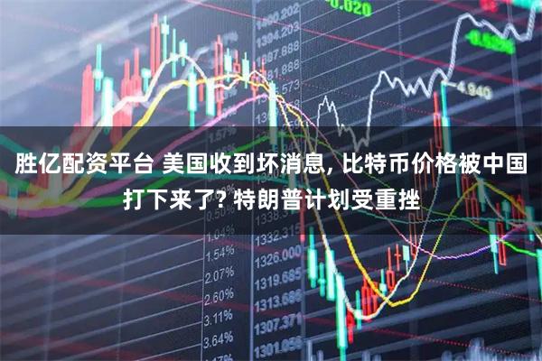 胜亿配资平台 美国收到坏消息, 比特币价格被中国打下来了? 特朗普计划受重挫