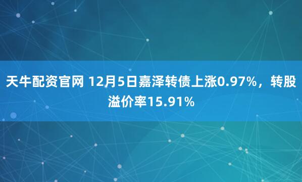 天牛配资官网 12月5日嘉泽转债上涨0.97%，转股溢价率15.91%
