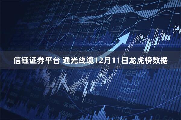信钰证券平台 通光线缆12月11日龙虎榜数据