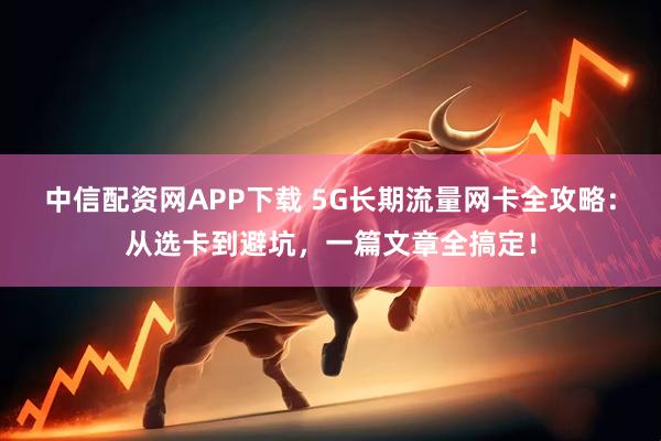 中信配资网APP下载 5G长期流量网卡全攻略:从选卡到避坑,一篇文章全搞定!