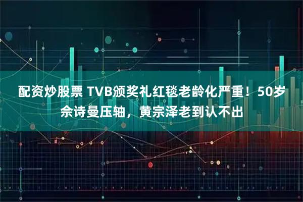 配资炒股票 TVB颁奖礼红毯老龄化严重！50岁佘诗曼压轴，黄宗泽老到认不出