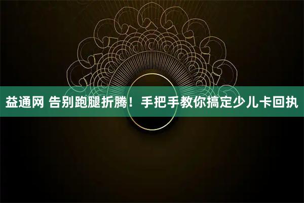益通网 告别跑腿折腾！手把手教你搞定少儿卡回执