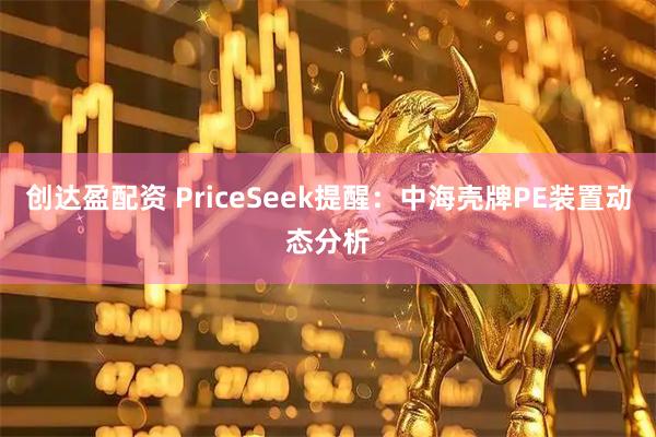创达盈配资 PriceSeek提醒：中海壳牌PE装置动态分析
