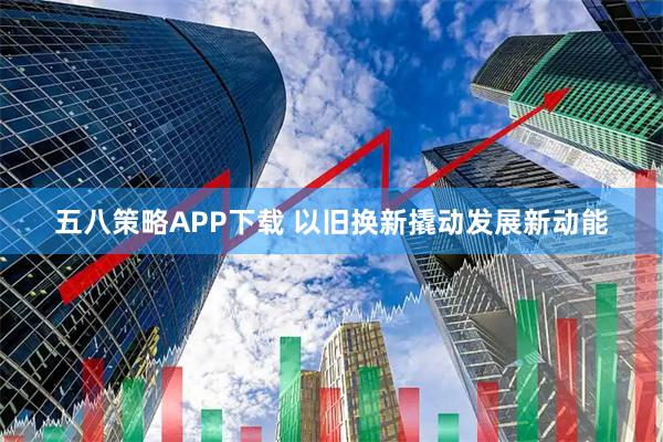 五八策略APP下载 以旧换新撬动发展新动能