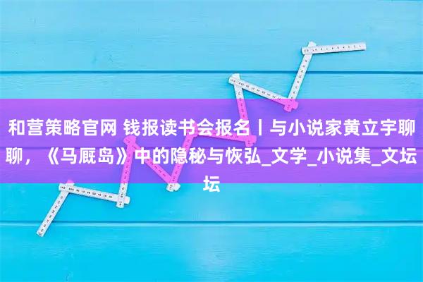 和营策略官网 钱报读书会报名丨与小说家黄立宇聊聊，《马厩岛》中的隐秘与恢弘_文学_小说集_文坛