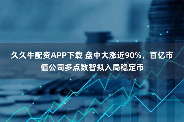 久久牛配资APP下载 盘中大涨近90%，百亿市值公司多点数智拟入局稳定币