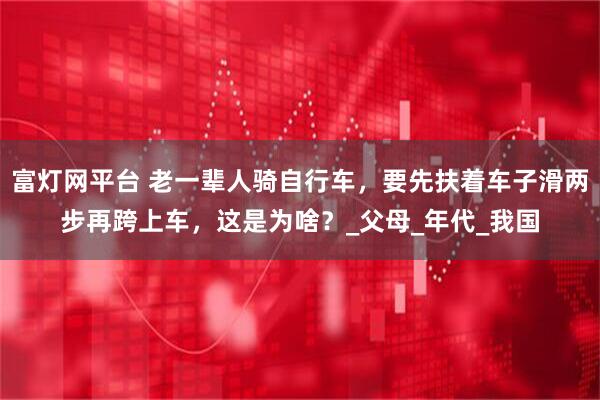 富灯网平台 老一辈人骑自行车，要先扶着车子滑两步再跨上车，这是为啥？_父母_年代_我国