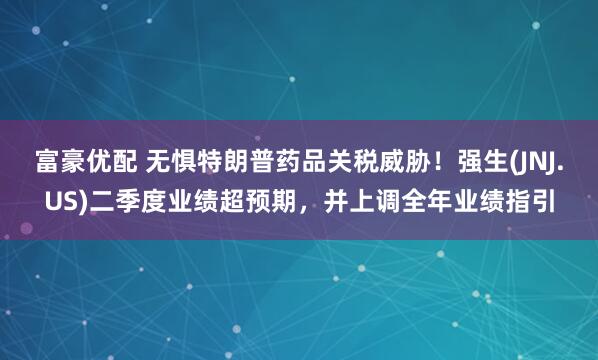 富豪优配 无惧特朗普药品关税威胁！强生(JNJ.US)二季度业绩超预期，并上调全年业绩指引