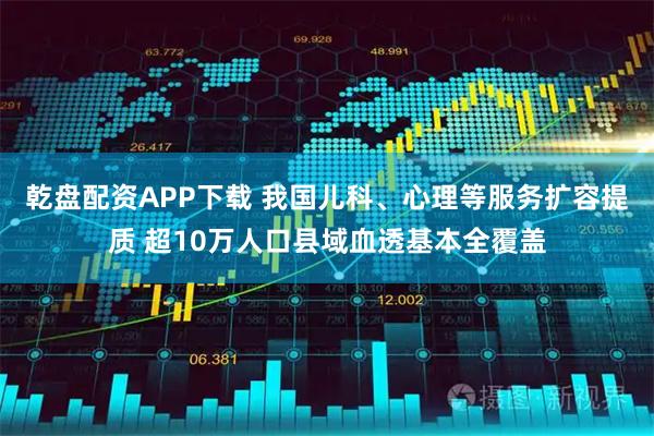 乾盘配资APP下载 我国儿科、心理等服务扩容提质 超10万人口县域血透基本全覆盖