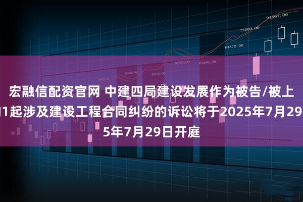 宏融信配资官网 中建四局建设发展作为被告/被上诉人的1起涉及建设工程合同纠纷的诉讼将于2025年7月29日开庭