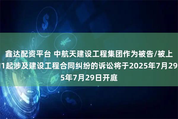 鑫达配资平台 中航天建设工程集团作为被告/被上诉人的1起涉及建设工程合同纠纷的诉讼将于2025年7月29日开庭