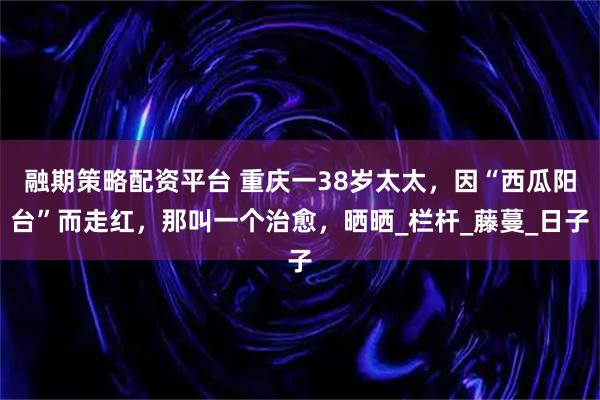 融期策略配资平台 重庆一38岁太太，因“西瓜阳台”而走红，那叫一个治愈，晒晒_栏杆_藤蔓_日子